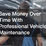 Save Money Over Time With Professional Vehicle Maintenance